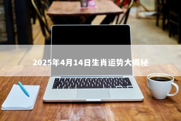 2025年4月14日生肖运势大揭秘 2025年4月14日生肖运势大揭秘
